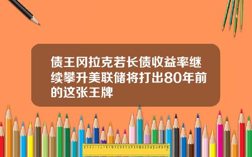 债王冈拉克若长债收益率继续攀升美联储将打出80年前的这张王牌