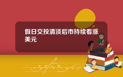 假日交投清淡后市持续看涨美元