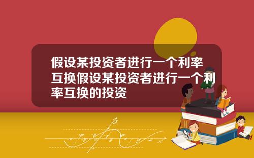 假设某投资者进行一个利率互换假设某投资者进行一个利率互换的投资