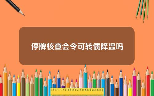 停牌核查会令可转债降温吗