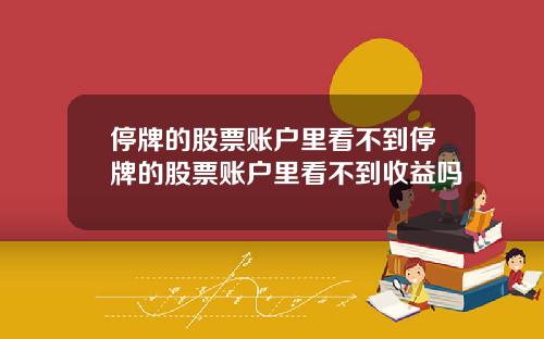停牌的股票账户里看不到停牌的股票账户里看不到收益吗