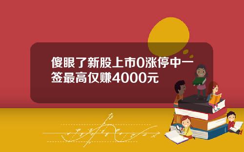 傻眼了新股上市0涨停中一签最高仅赚4000元