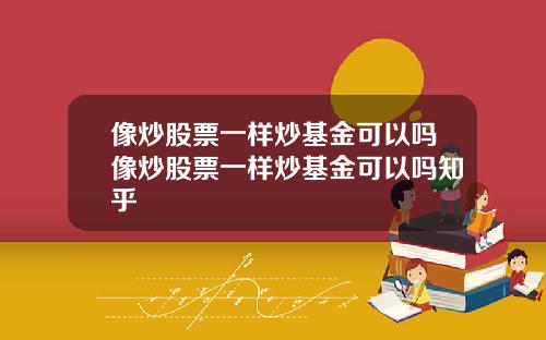 像炒股票一样炒基金可以吗像炒股票一样炒基金可以吗知乎