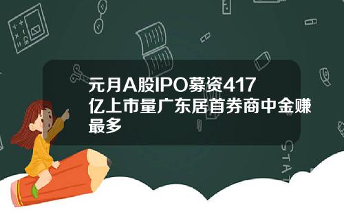 元月A股IPO募资417亿上市量广东居首券商中金赚最多