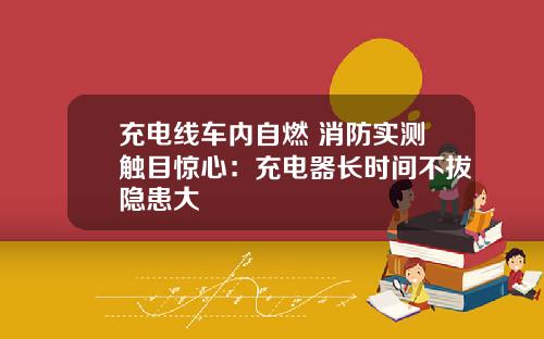 充电线车内自燃 消防实测触目惊心：充电器长时间不拔隐患大