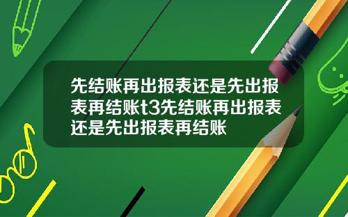 先结账再出报表还是先出报表再结账t3先结账再出报表还是先出报表再结账