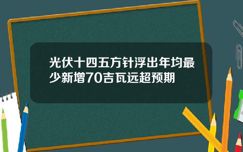 光伏十四五方针浮出年均最少新增70吉瓦远超预期