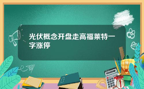 光伏概念开盘走高福莱特一字涨停