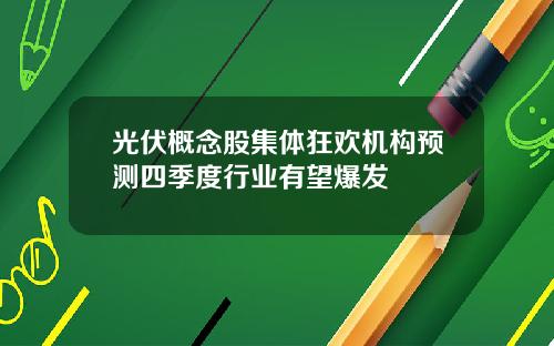 光伏概念股集体狂欢机构预测四季度行业有望爆发