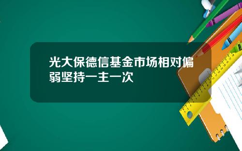 光大保德信基金市场相对偏弱坚持一主一次