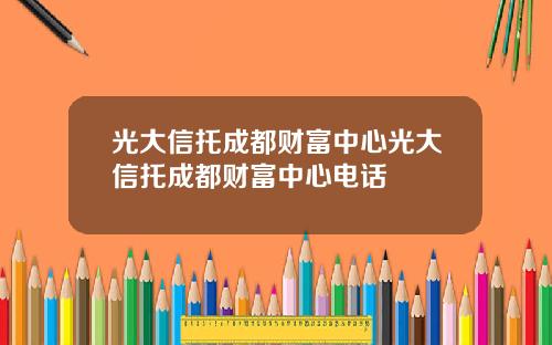 光大信托成都财富中心光大信托成都财富中心电话