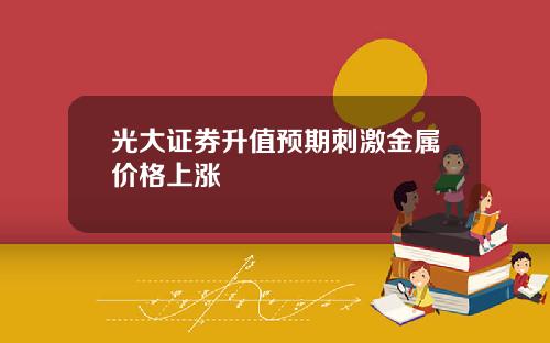 光大证券升值预期刺激金属价格上涨