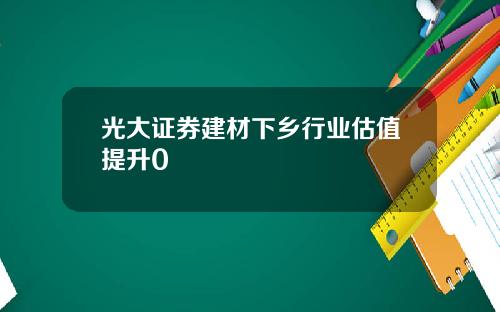 光大证券建材下乡行业估值提升0
