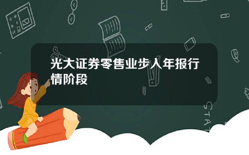 光大证券零售业步入年报行情阶段