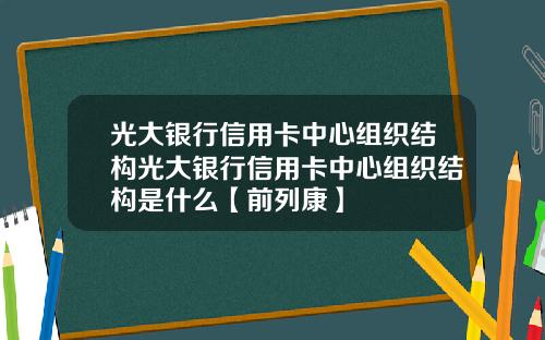 光大银行信用卡中心组织结构光大银行信用卡中心组织结构是什么【前列康】