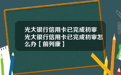 光大银行信用卡已完成初审光大银行信用卡已完成初审怎么办【前列康】