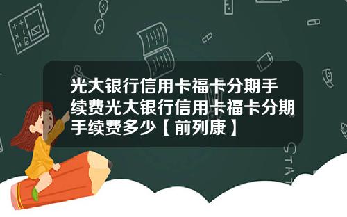 光大银行信用卡福卡分期手续费光大银行信用卡福卡分期手续费多少【前列康】