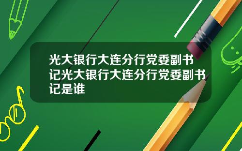光大银行大连分行党委副书记光大银行大连分行党委副书记是谁