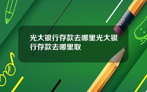 光大银行存款去哪里光大银行存款去哪里取