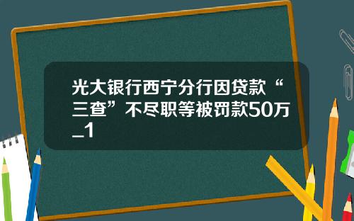 光大银行西宁分行因贷款“三查”不尽职等被罚款50万_1