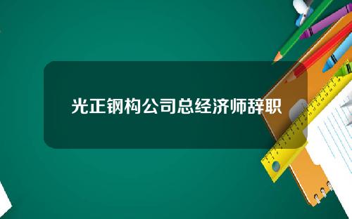 光正钢构公司总经济师辞职