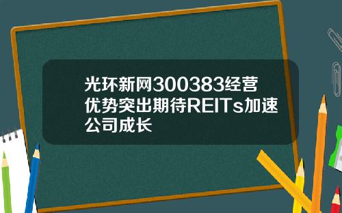 光环新网300383经营优势突出期待REITs加速公司成长