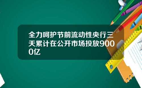 全力呵护节前流动性央行三天累计在公开市场投放9000亿
