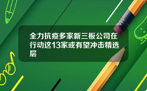 全力抗疫多家新三板公司在行动这13家或有望冲击精选层