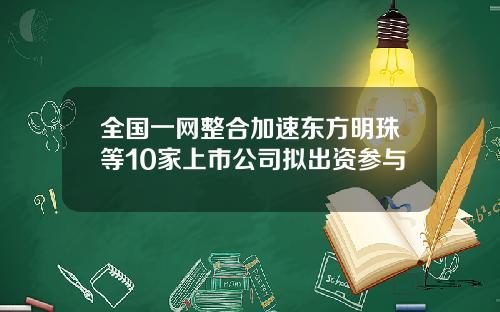 全国一网整合加速东方明珠等10家上市公司拟出资参与