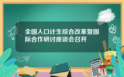 全国人口计生综合改革暨国际合作研讨座谈会召开