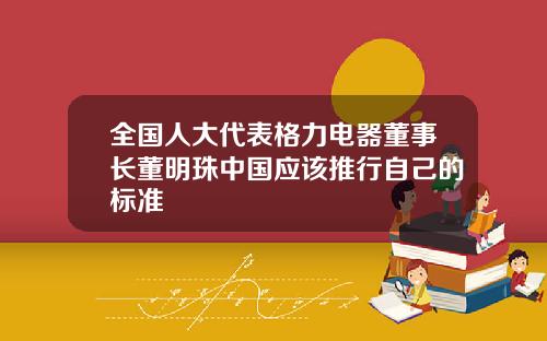 全国人大代表格力电器董事长董明珠中国应该推行自己的标准
