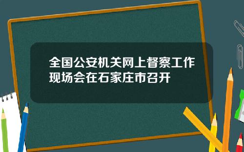全国公安机关网上督察工作现场会在石家庄市召开