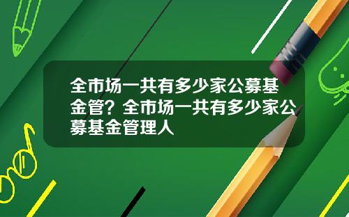 全市场一共有多少家公募基金管？全市场一共有多少家公募基金管理人