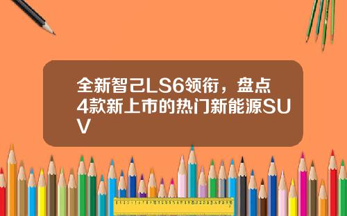 全新智己LS6领衔，盘点4款新上市的热门新能源SUV