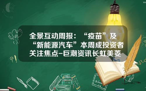 全景互动周报：“疫苗”及“新能源汽车”本周成投资者关注焦点-巨潮资讯长虹美菱股票
