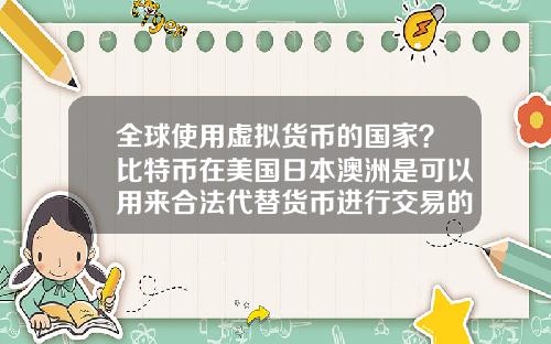 全球使用虚拟货币的国家？比特币在美国日本澳洲是可以用来合法代替货币进行交易的么？