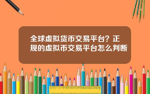 全球虚拟货币交易平台？正规的虚拟币交易平台怎么判断