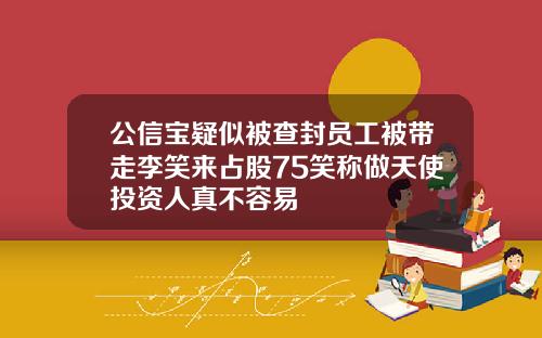 公信宝疑似被查封员工被带走李笑来占股75笑称做天使投资人真不容易