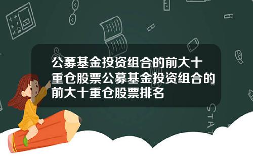 公募基金投资组合的前大十重仓股票公募基金投资组合的前大十重仓股票排名