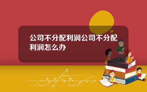 公司不分配利润公司不分配利润怎么办