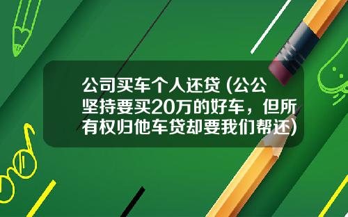 公司买车个人还贷 (公公坚持要买20万的好车，但所有权归他车贷却要我们帮还)