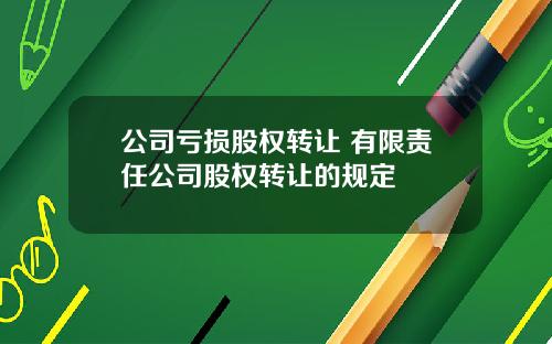公司亏损股权转让 有限责任公司股权转让的规定