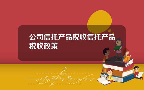 公司信托产品税收信托产品税收政策