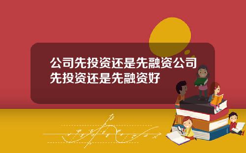 公司先投资还是先融资公司先投资还是先融资好