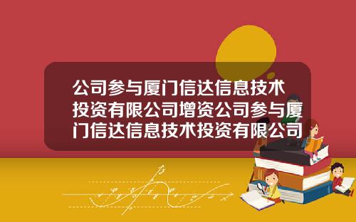 公司参与厦门信达信息技术投资有限公司增资公司参与厦门信达信息技术投资有限公司增资吗