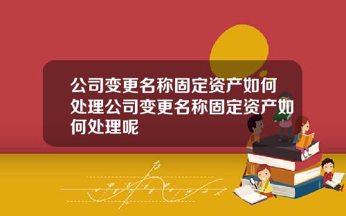 公司变更名称固定资产如何处理公司变更名称固定资产如何处理呢