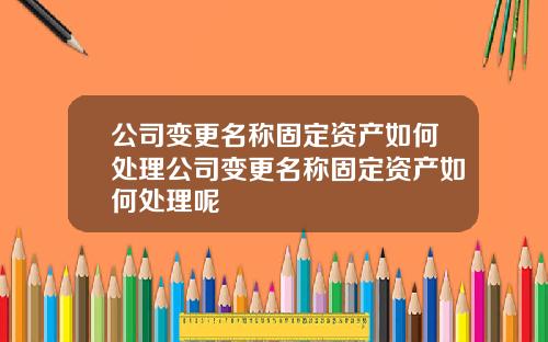 公司变更名称固定资产如何处理公司变更名称固定资产如何处理呢