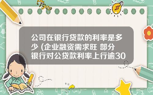 公司在银行贷款的利率是多少 (企业融资需求旺 部分银行对公贷款利率上行逾30%)