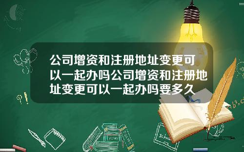 公司增资和注册地址变更可以一起办吗公司增资和注册地址变更可以一起办吗要多久