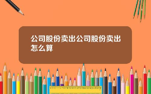 公司股份卖出公司股份卖出怎么算